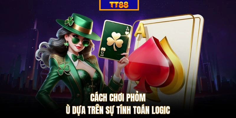 Cách chơi Phỏm ù dựa trên sự tính toán logic