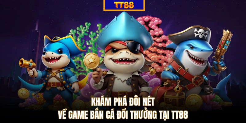 Khám phá đôi nét về game bắn cá đổi thưởng tại TT88