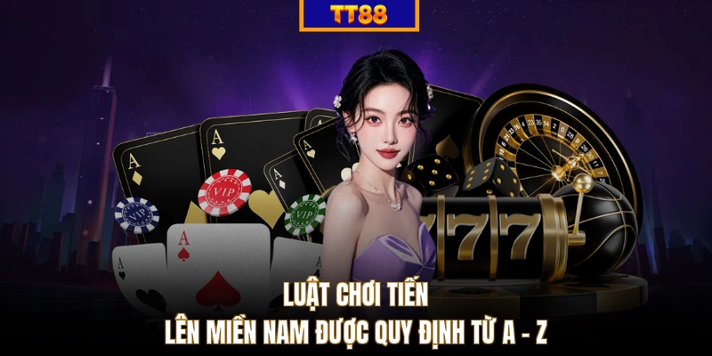 Luật chơi Tiến Lên Miền Nam được quy định từ A - Z