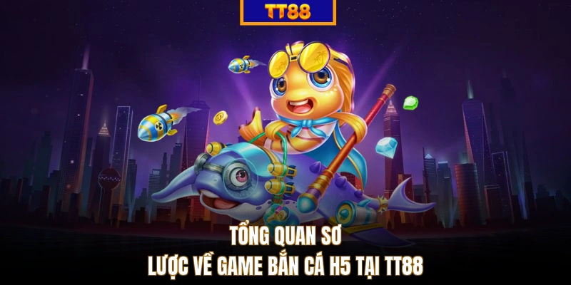 Tổng quan sơ lược về game bắn cá H5 tại TT88