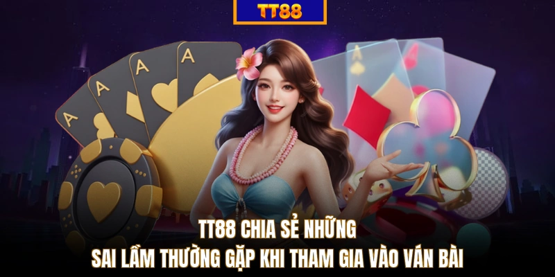 TT88 chia sẻ những sai lầm thường gặp khi tham gia vào ván bài